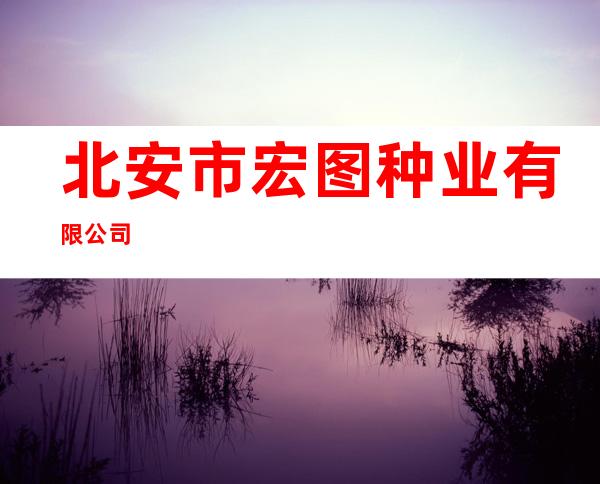 北安市宏图种业有限公司